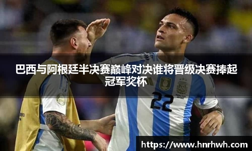 巴西与阿根廷半决赛巅峰对决谁将晋级决赛捧起冠军奖杯