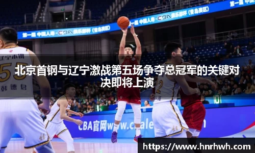 北京首钢与辽宁激战第五场争夺总冠军的关键对决即将上演