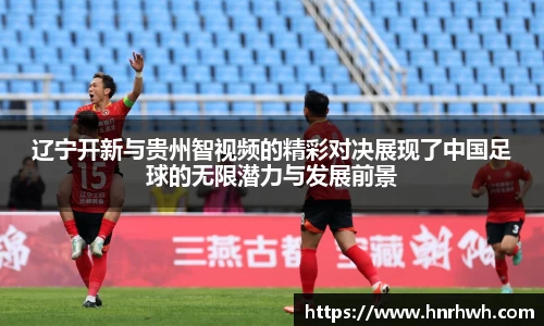 辽宁开新与贵州智视频的精彩对决展现了中国足球的无限潜力与发展前景